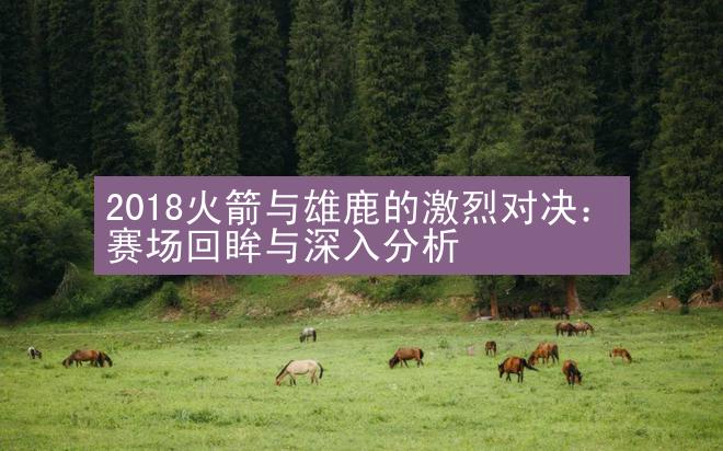 2018火箭与雄鹿的激烈对决：赛场回眸与深入分析